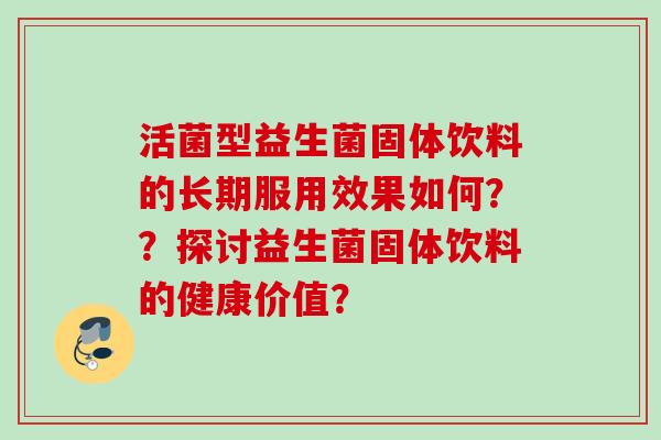 活菌型益生菌固体饮料的长期服用效果如何？？探讨益生菌固体饮料的健康价值？