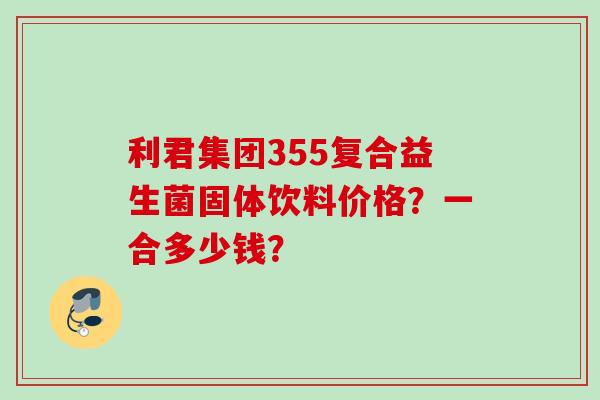 利君集团355复合益生菌固体饮料价格？一合多少钱？