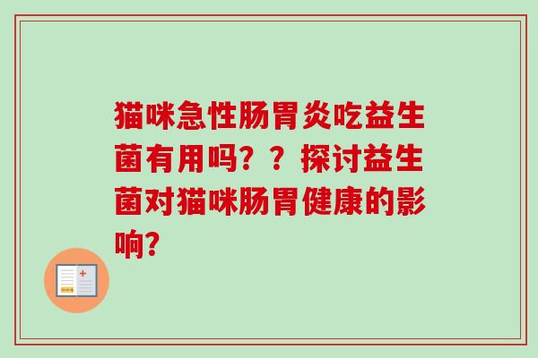 猫咪急性肠吃益生菌有用吗??探讨益生菌对猫咪肠胃健康的影响? 猫咪急性肠吃益生菌有用吗??探讨益生菌对猫咪肠胃健康的影响?