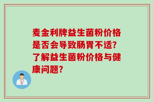 麦金利牌益生菌粉价格是否会导致肠胃不适?了解益生菌粉价格与健康问题? 麦金利牌益生菌粉价格是否会导致肠胃不适?了解益生菌粉价格与健康问题?