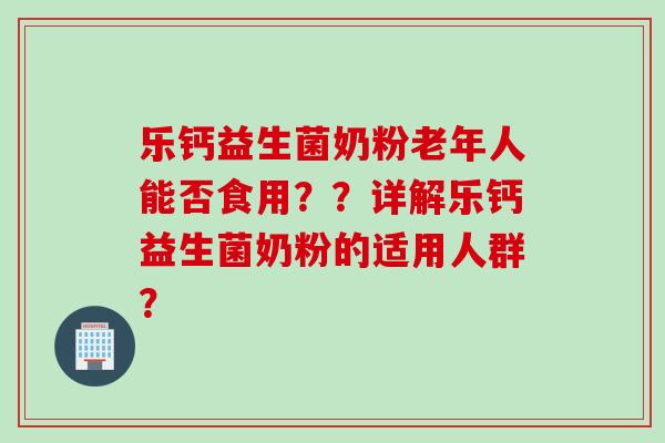 乐钙益生菌奶粉老年人能否食用？？详解乐钙益生菌奶粉的适用人群？