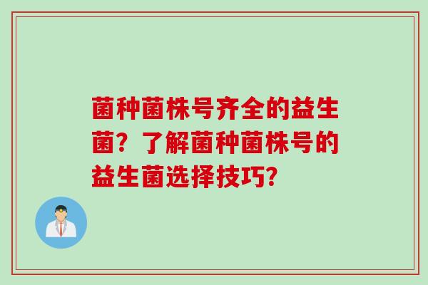 菌种菌株号齐全的益生菌?了解菌种菌株号的益生菌选择技巧? 菌种菌株号齐全的益生菌?了解菌种菌株号的益生菌选择技巧?