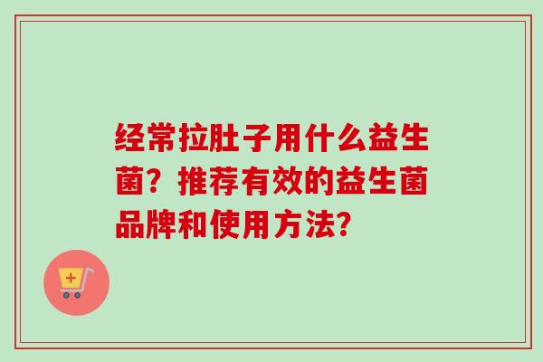 经常拉肚子用什么益生菌?推荐有效的益生菌品牌和使用方法? 经常拉肚子用什么益生菌?推荐有效的益生菌品牌和使用方法?