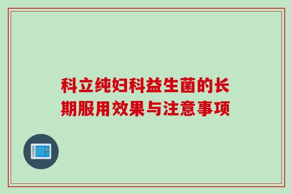 科立纯益生菌的长期服用效果与注意事项 科立纯益生菌的长期服用效果与注意事项