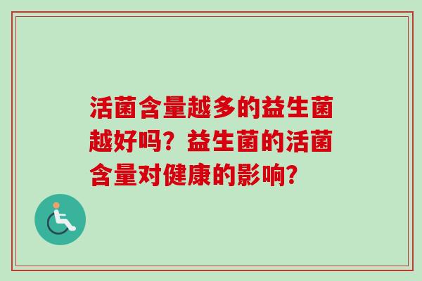 活菌含量越多的益生菌越好吗?益生菌的活菌含量对健康的影响? 活菌含量越多的益生菌越好吗?益生菌的活菌含量对健康的影响?
