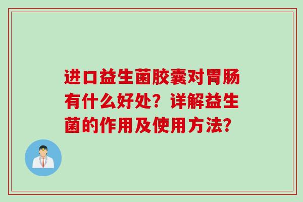 进口益生菌胶囊对有什么好处?详解益生菌的作用及使用方法? 进口益生菌胶囊对有什么好处?详解益生菌的作用及使用方法?