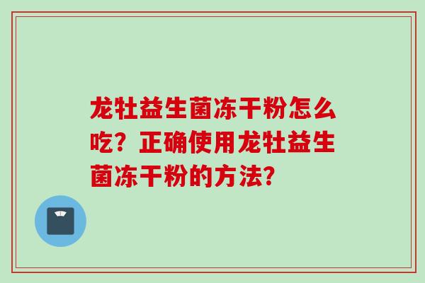 龙牡益生菌冻干粉怎么吃?正确使用龙牡益生菌冻干粉的方法? 龙牡益生菌冻干粉怎么吃?正确使用龙牡益生菌冻干粉的方法?
