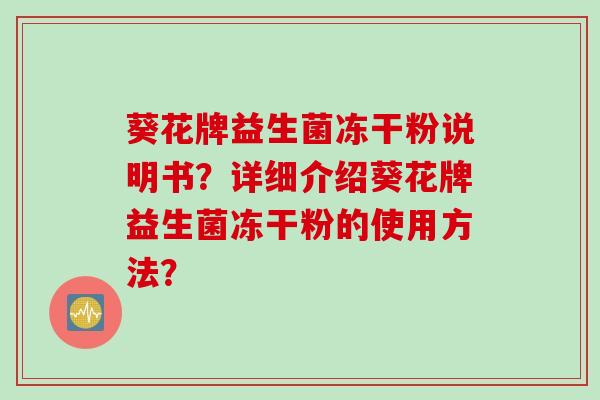 葵花牌益生菌冻干粉说明书?详细介绍葵花牌益生菌冻干粉的使用方法? 葵花牌益生菌冻干粉说明书?详细介绍葵花牌益生菌冻干粉的使用方法?