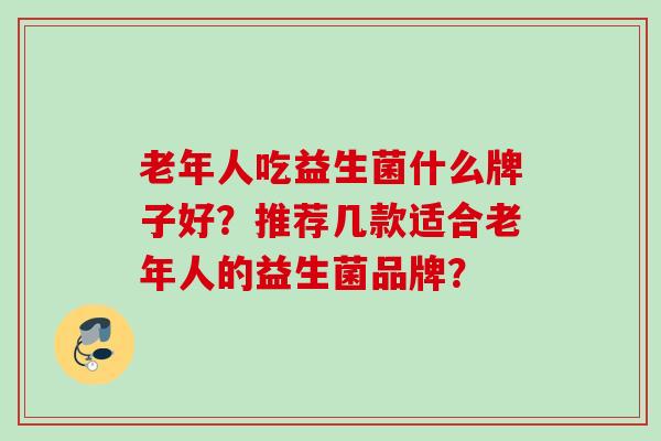 老年人吃益生菌什么牌子好?推荐几款适合老年人的益生菌品牌? 老年人吃益生菌什么牌子好?推荐几款适合老年人的益生菌品牌?