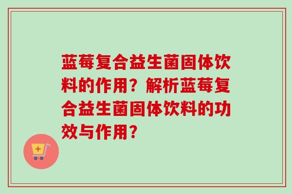 蓝莓复合益生菌固体饮料的作用?解析蓝莓复合益生菌固体饮料的功效与作用? 蓝莓复合益生菌固体饮料的作用?解析蓝莓复合益生菌固体饮料的功效与作用?