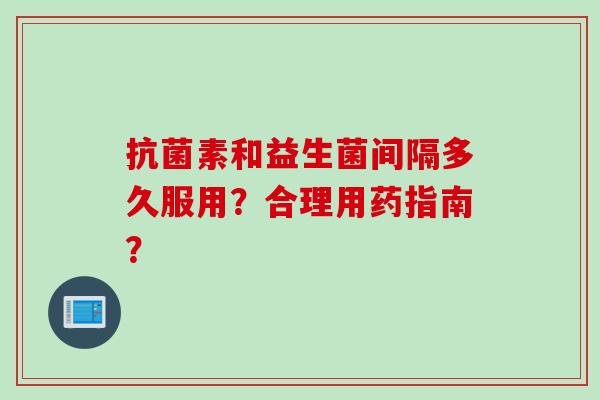 素和益生菌间隔多久服用?合理用药指南? 素和益生菌间隔多久服用?合理用药指南?