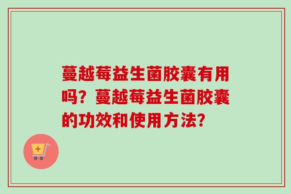 蔓越莓益生菌胶囊有用吗?蔓越莓益生菌胶囊的功效和使用方法? 蔓越莓益生菌胶囊有用吗?蔓越莓益生菌胶囊的功效和使用方法?