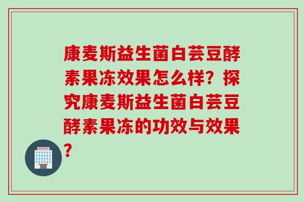 康麦斯益生菌白芸豆酵素果冻效果怎么样?探究康麦斯益生菌白芸豆酵素果冻的功效与效果? 康麦斯益生菌白芸豆酵素果冻效果怎么样?探究康麦斯益生菌白芸豆酵素果冻的功效与效果?