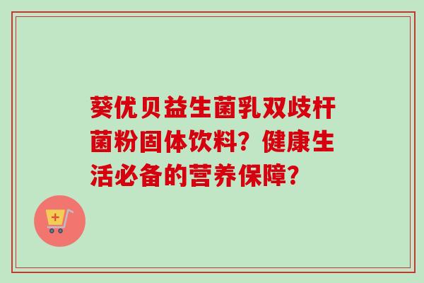 葵优贝益生菌乳双歧杆菌粉固体饮料?健康生活必备的营养保障? 葵优贝益生菌乳双歧杆菌粉固体饮料?健康生活必备的营养保障?