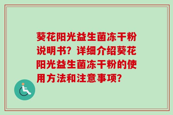 葵花阳光益生菌冻干粉说明书?详细介绍葵花阳光益生菌冻干粉的使用方法和注意事项? 葵花阳光益生菌冻干粉说明书?详细介绍葵花阳光益生菌冻干粉的使用方法和注意事项?