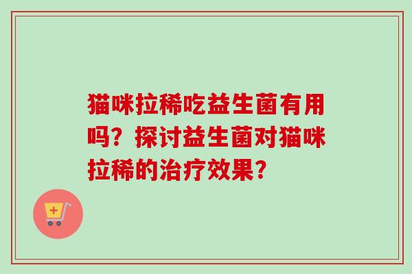 猫咪拉稀吃益生菌有用吗?探讨益生菌对猫咪拉稀的效果? 猫咪拉稀吃益生菌有用吗?探讨益生菌对猫咪拉稀的效果?