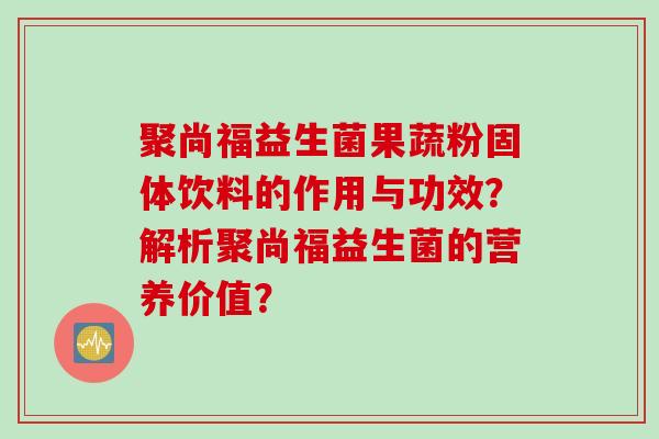 聚尚福益生菌果蔬粉固体饮料的作用与功效?解析聚尚福益生菌的营养价值? 聚尚福益生菌果蔬粉固体饮料的作用与功效?解析聚尚福益生菌的营养价值?