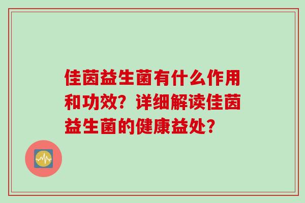 佳茵益生菌有什么作用和功效?详细解读佳茵益生菌的健康益处? 佳茵益生菌有什么作用和功效?详细解读佳茵益生菌的健康益处?
