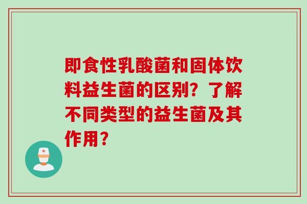 即食性乳酸菌和固体饮料益生菌的区别?了解不同类型的益生菌及其作用? 即食性乳酸菌和固体饮料益生菌的区别?了解不同类型的益生菌及其作用?