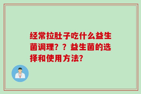 经常拉肚子吃什么益生菌调理??益生菌的选择和使用方法? 经常拉肚子吃什么益生菌调理??益生菌的选择和使用方法?
