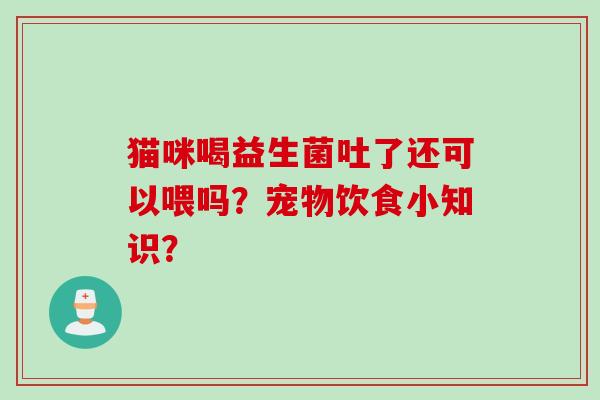 猫咪喝益生菌吐了还可以喂吗?宠物饮食小知识? 猫咪喝益生菌吐了还可以喂吗?宠物饮食小知识?