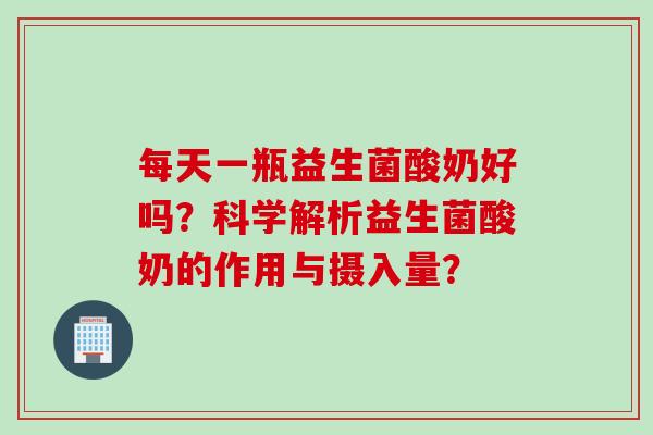 每天一瓶益生菌酸奶好吗?科学解析益生菌酸奶的作用与摄入量? 每天一瓶益生菌酸奶好吗?科学解析益生菌酸奶的作用与摄入量?