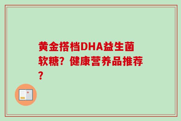 黄金搭档DHA益生菌软糖?健康营养品推荐? 黄金搭档DHA益生菌软糖?健康营养品推荐?