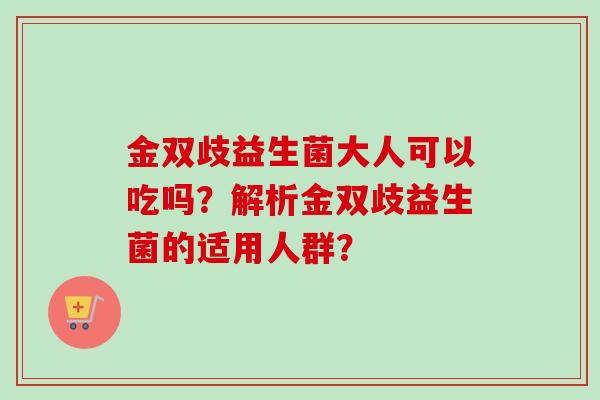 金双歧益生菌大人可以吃吗?解析金双歧益生菌的适用人群? 金双歧益生菌大人可以吃吗?解析金双歧益生菌的适用人群?