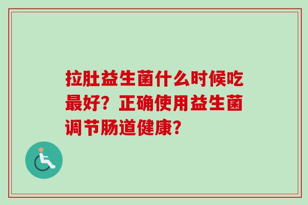拉肚益生菌什么时候吃好?正确使用益生菌调节肠道健康? 拉肚益生菌什么时候吃好?正确使用益生菌调节肠道健康?
