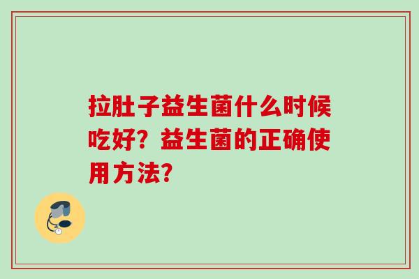 拉肚子益生菌什么时候吃好?益生菌的正确使用方法? 拉肚子益生菌什么时候吃好?益生菌的正确使用方法?