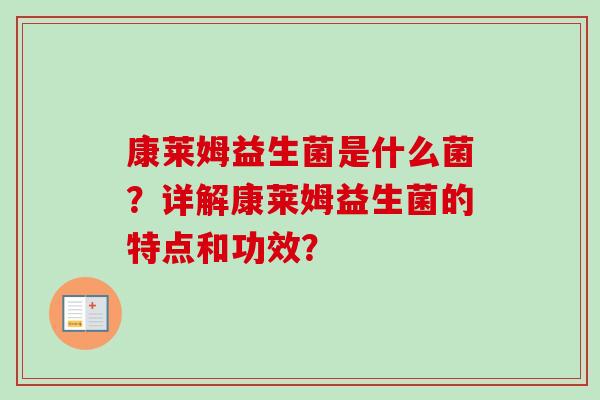 康莱姆益生菌是什么菌？详解康莱姆益生菌的特点和功效？