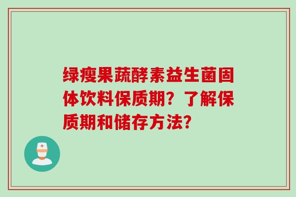 绿瘦果蔬酵素益生菌固体饮料保质期?了解保质期和储存方法? 绿瘦果蔬酵素益生菌固体饮料保质期?了解保质期和储存方法?