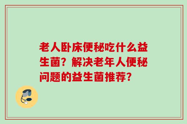 老人卧床吃什么益生菌?解决老年人问题的益生菌推荐? 老人卧床吃什么益生菌?解决老年人问题的益生菌推荐?