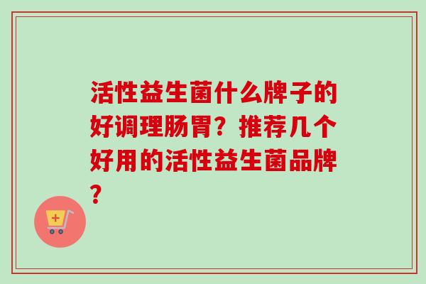 活性益生菌什么牌子的好调理肠胃？推荐几个好用的活性益生菌品牌？
