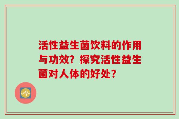 活性益生菌饮料的作用与功效？探究活性益生菌对人体的好处？