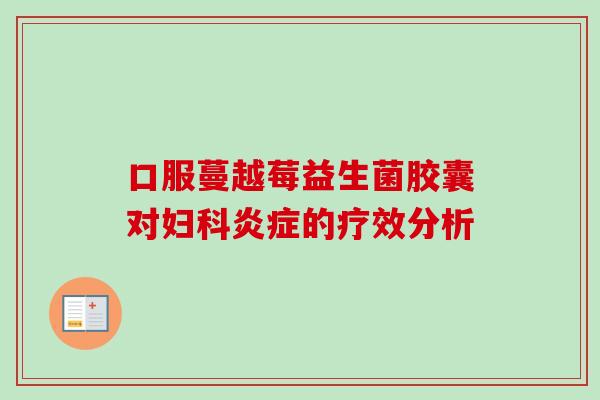 口服蔓越莓益生菌胶囊对的疗效分析 口服蔓越莓益生菌胶囊对的疗效分析