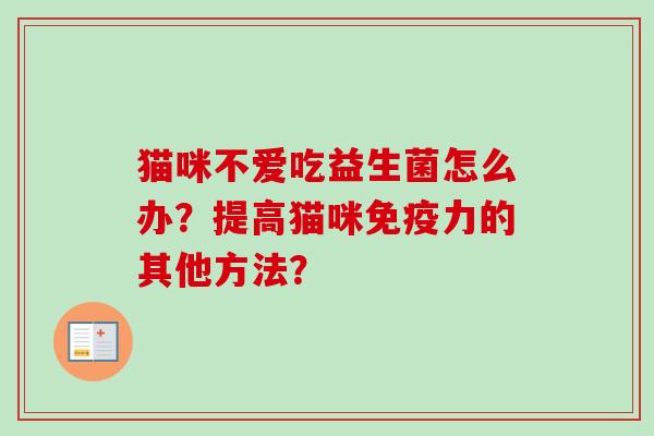 猫咪不爱吃益生菌怎么办?提高猫咪力的其他方法? 猫咪不爱吃益生菌怎么办?提高猫咪力的其他方法?