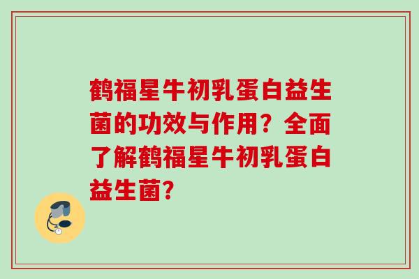 鹤福星牛初乳蛋白益生菌的功效与作用？全面了解鹤福星牛初乳蛋白益生菌？