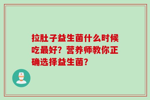 拉肚子益生菌什么时候吃好?营养师教你正确选择益生菌? 拉肚子益生菌什么时候吃好?营养师教你正确选择益生菌?