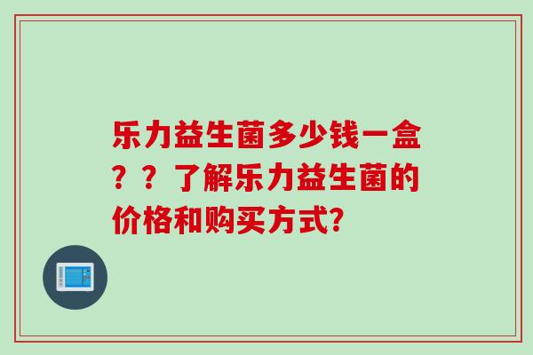 乐力益生菌多少钱一盒??了解乐力益生菌的价格和购买方式? 乐力益生菌多少钱一盒??了解乐力益生菌的价格和购买方式?