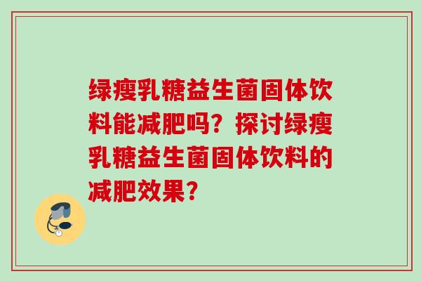 绿瘦乳糖益生菌固体饮料能吗?探讨绿瘦乳糖益生菌固体饮料的效果? 绿瘦乳糖益生菌固体饮料能吗?探讨绿瘦乳糖益生菌固体饮料的效果?