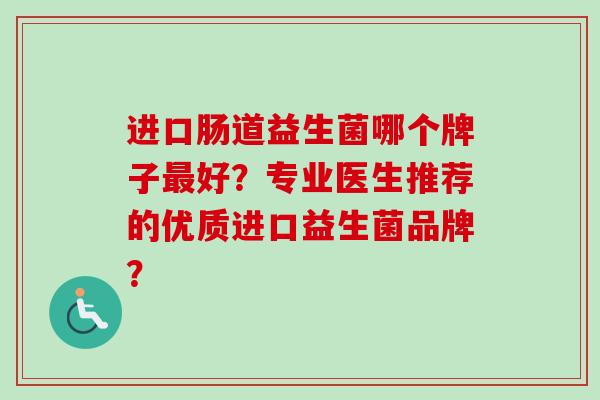 进口肠道益生菌哪个牌子好？专业医生推荐的优质进口益生菌品牌？