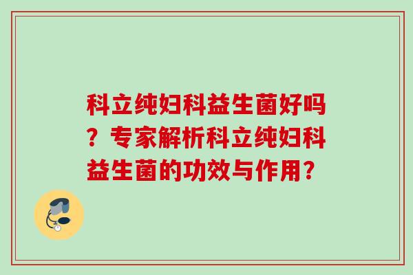 科立纯益生菌好吗?专家解析科立纯益生菌的功效与作用? 科立纯益生菌好吗?专家解析科立纯益生菌的功效与作用?