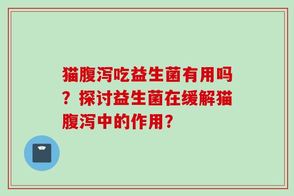 猫吃益生菌有用吗?探讨益生菌在缓解猫中的作用? 猫吃益生菌有用吗?探讨益生菌在缓解猫中的作用?