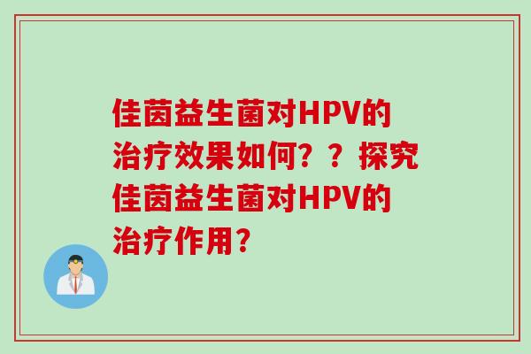 佳茵益生菌对HPV的效果如何??探究佳茵益生菌对HPV的作用? 佳茵益生菌对HPV的效果如何??探究佳茵益生菌对HPV的作用?