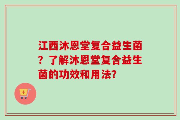 江西沐恩堂复合益生菌?了解沐恩堂复合益生菌的功效和用法? 江西沐恩堂复合益生菌?了解沐恩堂复合益生菌的功效和用法?