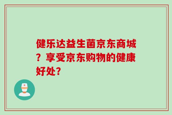 健乐达益生菌京东商城？享受京东购物的健康好处？