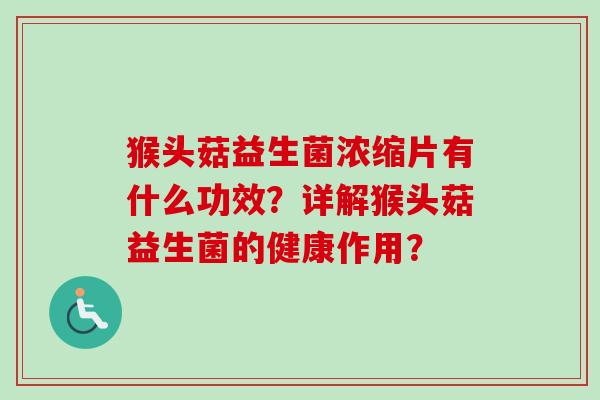 猴头菇益生菌浓缩片有什么功效？详解猴头菇益生菌的健康作用？