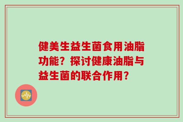 健美生益生菌食用油脂功能?探讨健康油脂与益生菌的联合作用? 健美生益生菌食用油脂功能?探讨健康油脂与益生菌的联合作用?