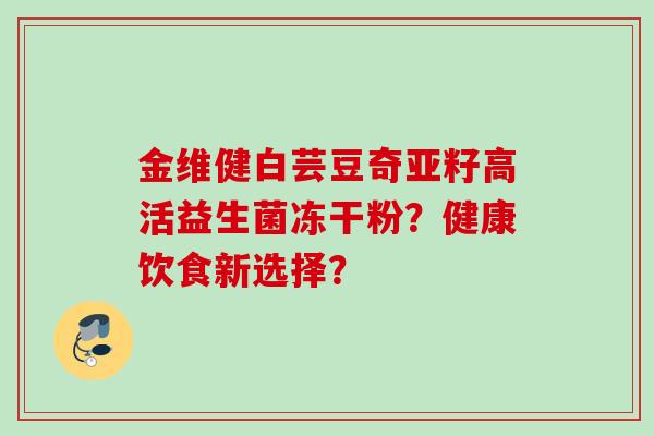 金维健白芸豆奇亚籽高活益生菌冻干粉？健康饮食新选择？